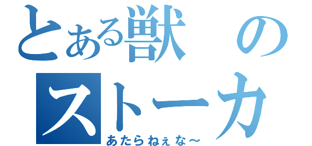 とある獣のストーカー記録（あたらねぇな～）