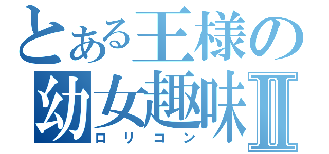 とある王様の幼女趣味Ⅱ（ロリコン）