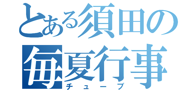 とある須田の毎夏行事（チューブ）