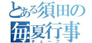 とある須田の毎夏行事（チューブ）