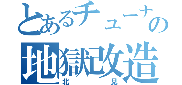 とあるチューナーの地獄改造（北見）