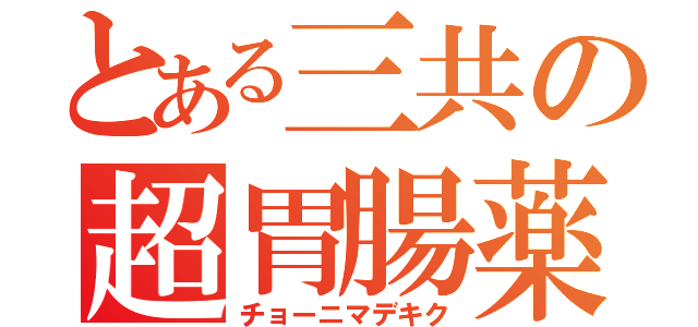 とある三共の超胃腸薬（チョーニマデキク）