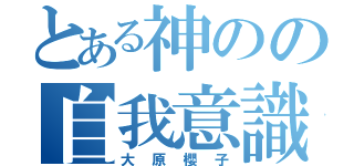 とある神のの自我意識（大原櫻子）