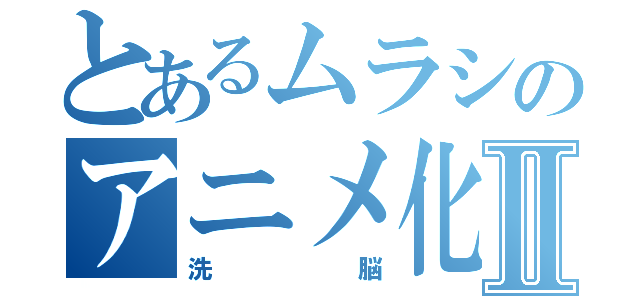 とあるムラシのアニメ化計画Ⅱ（洗脳）