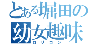 とある堀田の幼女趣味（ロリコン）