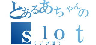 とあるあちゃんのｓｌｏｔＬｉｆｅ（（デブ活））