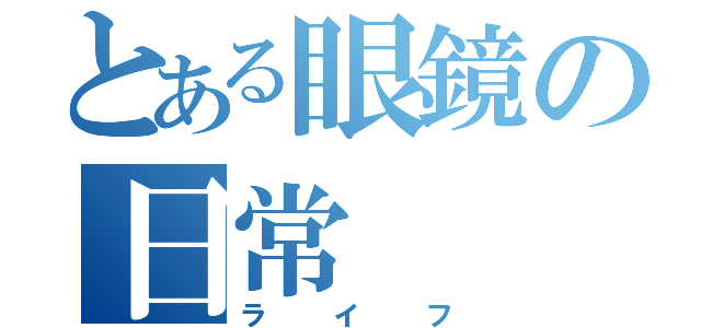 とある眼鏡の日常（ライフ）