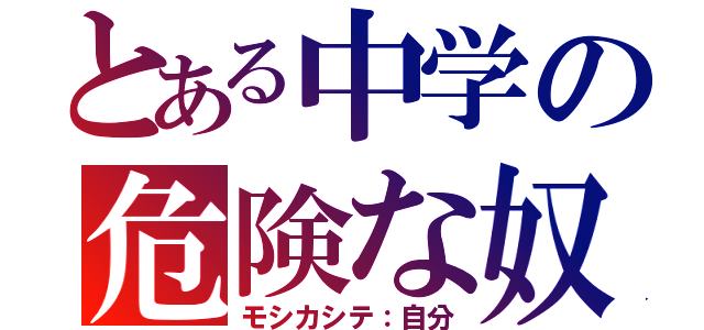 とある中学の危険な奴（モシカシテ：自分）