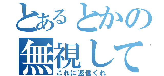 とあるとかの無視して（これに返信くれ）