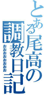 とある尾高の調教日記（おおおおおおおお）