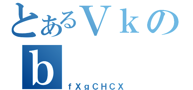 とあるＶｋのｂ（ｆＸｇＣＨＣＸ）