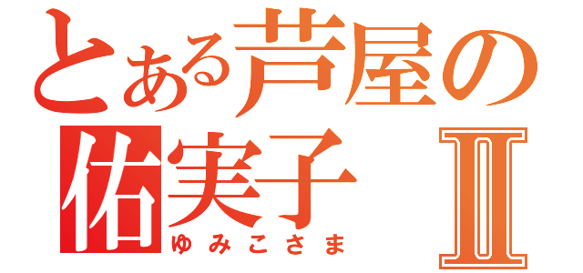 とある芦屋の佑実子Ⅱ（ゆみこさま）