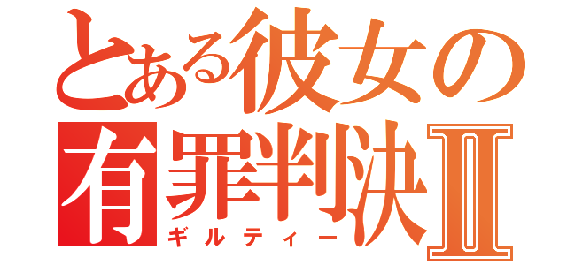 とある彼女の有罪判決Ⅱ（ギルティー）