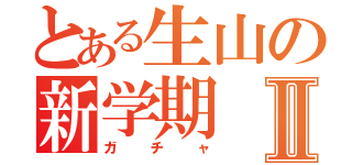 とある生山の新学期Ⅱ（ガチャ）