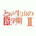 とある生山の新学期Ⅱ（ガチャ）