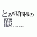 とある時間帯の俺（ツカレマシタ）