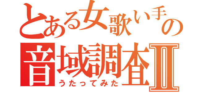 とある女歌い手の音域調査Ⅱ（うたってみた）