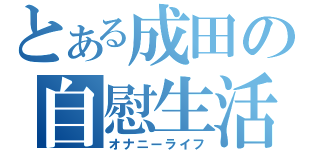 とある成田の自慰生活（オナニーライフ）