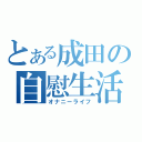 とある成田の自慰生活（オナニーライフ）