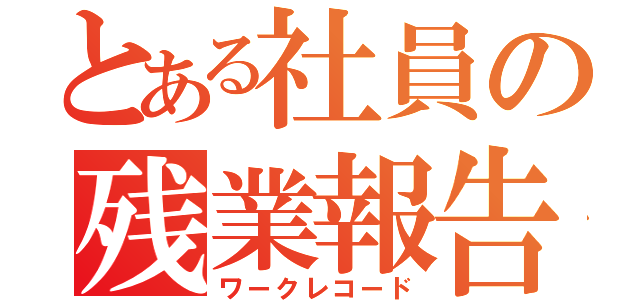 とある社員の残業報告（ワークレコード）