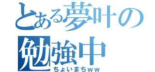 とある夢叶の勉強中（ちょいまちｗｗ）