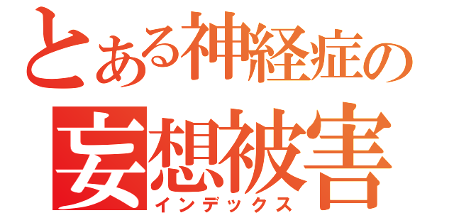 とある神経症の妄想被害者（インデックス）