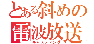 とある斜めの電波放送（キャスティング）