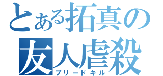 とある拓真の友人虐殺（ブリードキル）