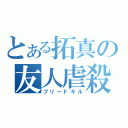 とある拓真の友人虐殺（ブリードキル）