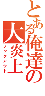 とある俺達の大炎上（ノックアウト）