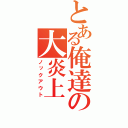 とある俺達の大炎上（ノックアウト）