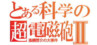 とある科学の超電磁砲Ⅱ（高橋啓介の大事件）