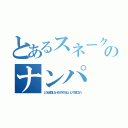 とあるスネークのナンパ（どうせ成功しないのにやめてほしいしアク禁になれ）