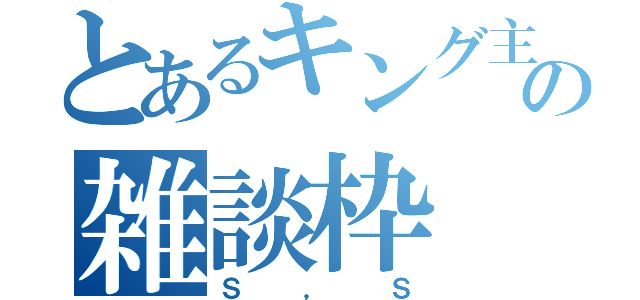 とあるキング主の雑談枠（Ｓ，Ｓ）