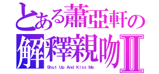 とある蕭亞軒の解釋親吻Ⅱ（Ｓｈｕｔ Ｕｐ Ａｎｄ Ｋｉｓｓ Ｍｅ）