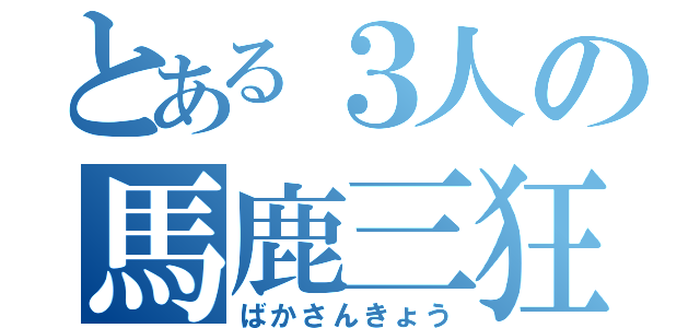 とある３人の馬鹿三狂（ばかさんきょう）