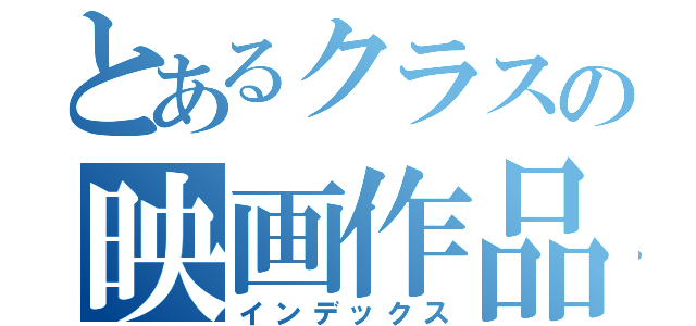 とあるクラスの映画作品（インデックス）