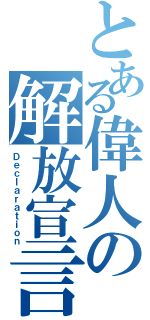 とある偉人の解放宣言（Ｄｅｃｌａｒａｔｉｏｎ）