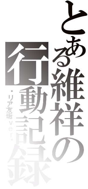 とある維祥の行動記録（〜リア友垢ｖｅｒ〜）