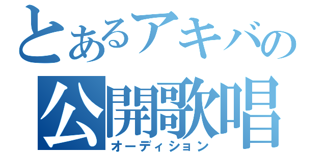 とあるアキバの公開歌唱試験（オーディション）