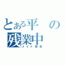 とある平の残業中（メイド喫茶）