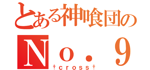 とある神喰団のＮｏ．９（†ｃｒｏｓｓ†）