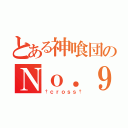 とある神喰団のＮｏ．９（†ｃｒｏｓｓ†）