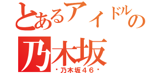 とあるアイドルの乃木坂（〜乃木坂４６〜）