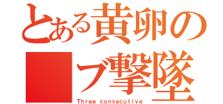 とある黄卵の　ブ撃墜（Ｔｈｒｅｅ ｃｏｎｓｅｃｕｔｉｖｅ）