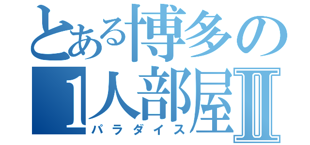 とある博多の１人部屋Ⅱ（パラダイス）