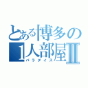 とある博多の１人部屋Ⅱ（パラダイス）