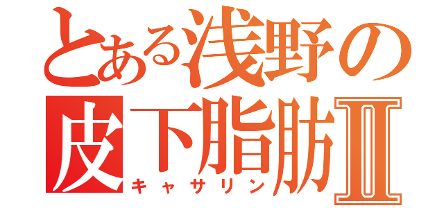 とある浅野の皮下脂肪Ⅱ（キャサリン）