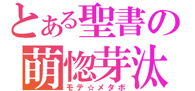 とある聖書の萌惚芽汰菩（モテ☆メタボ）