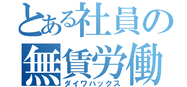 とある社員の無賃労働（ダイワハックス）